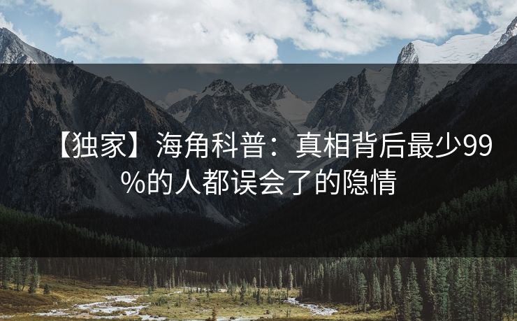 【独家】海角科普：真相背后最少99%的人都误会了的隐情