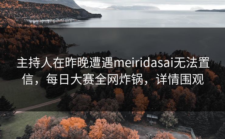 主持人在昨晚遭遇meiridasai无法置信，每日大赛全网炸锅，详情围观
