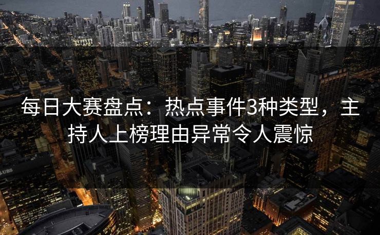 每日大赛盘点：热点事件3种类型，主持人上榜理由异常令人震惊
