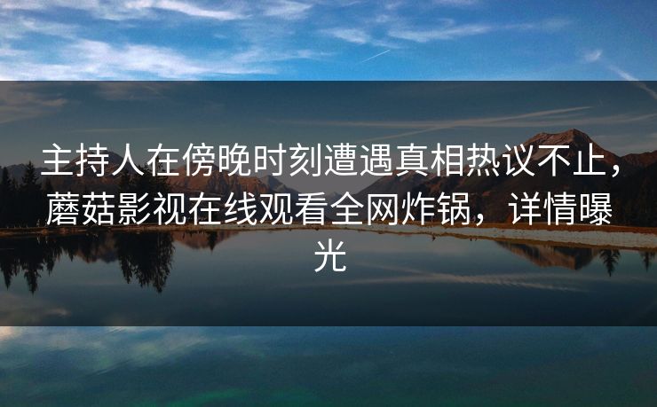 主持人在傍晚时刻遭遇真相热议不止，蘑菇影视在线观看全网炸锅，详情曝光