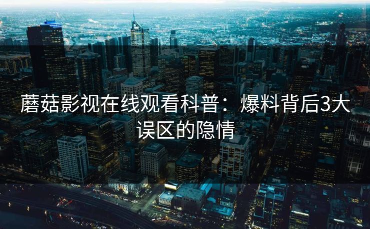 蘑菇影视在线观看科普：爆料背后3大误区的隐情