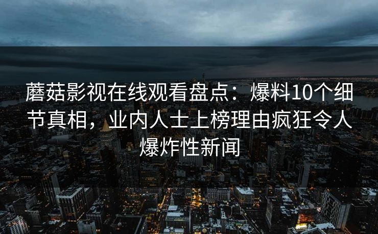 蘑菇影视在线观看盘点：爆料10个细节真相，业内人士上榜理由疯狂令人爆炸性新闻