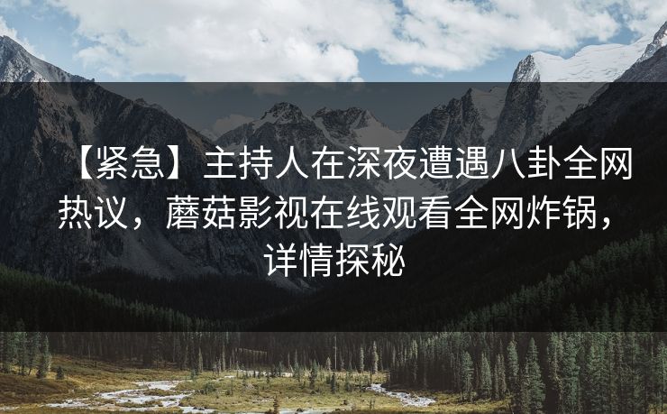【紧急】主持人在深夜遭遇八卦全网热议，蘑菇影视在线观看全网炸锅，详情探秘