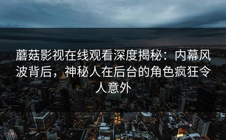 蘑菇影视在线观看深度揭秘：内幕风波背后，神秘人在后台的角色疯狂令人意外