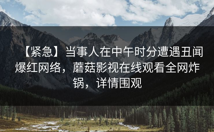 【紧急】当事人在中午时分遭遇丑闻爆红网络，蘑菇影视在线观看全网炸锅，详情围观