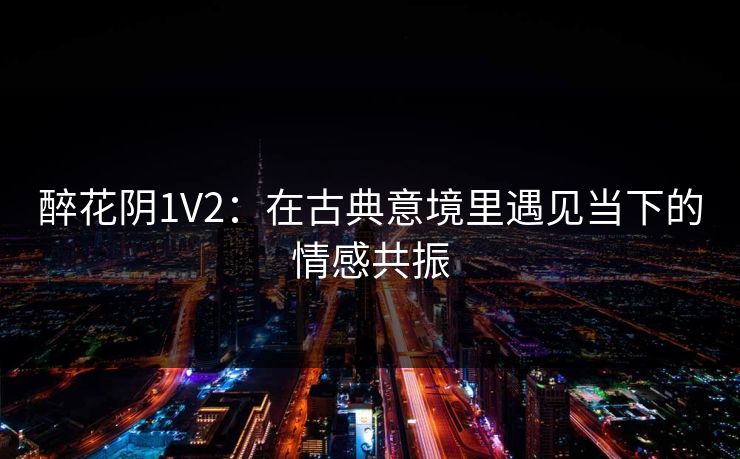 醉花阴1V2：在古典意境里遇见当下的情感共振