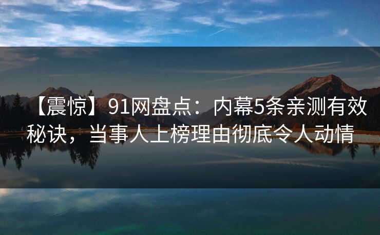 【震惊】91网盘点:内幕5条亲测有效秘诀,当事人上榜理由彻底令人动情 【震惊】91网盘点:内幕5条亲测有效秘诀,当事人上榜理由彻底令人动情