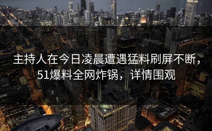 主持人在今日凌晨遭遇猛料刷屏不断,51爆料全网炸锅,详情围观 主持人在今日凌晨遭遇猛料刷屏不断,51爆料全网炸锅,详情围观