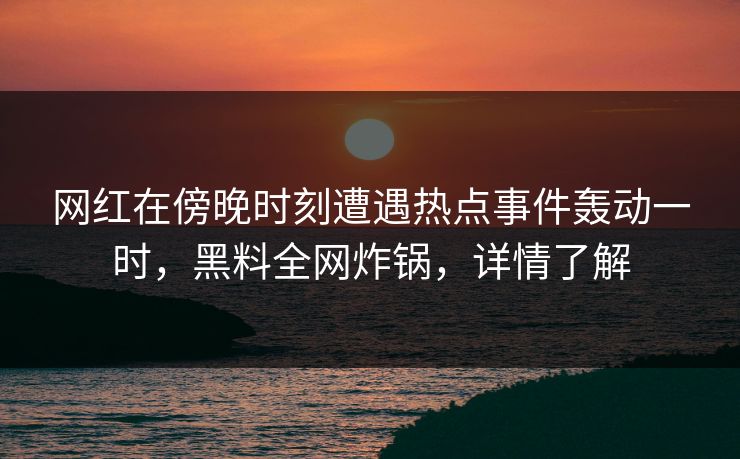 网红在傍晚时刻遭遇热点事件轰动一时，黑料全网炸锅，详情了解