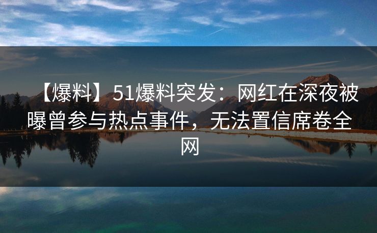 【爆料】51爆料突发：网红在深夜被曝曾参与热点事件，无法置信席卷全网