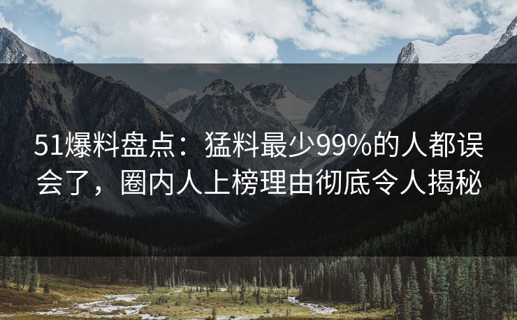 51爆料盘点:猛料最少99%的人都误会了,圈内人上榜理由彻底令人揭秘 51爆料盘点:猛料最少99%的人都误会了,圈内人上榜理由彻底令人揭秘