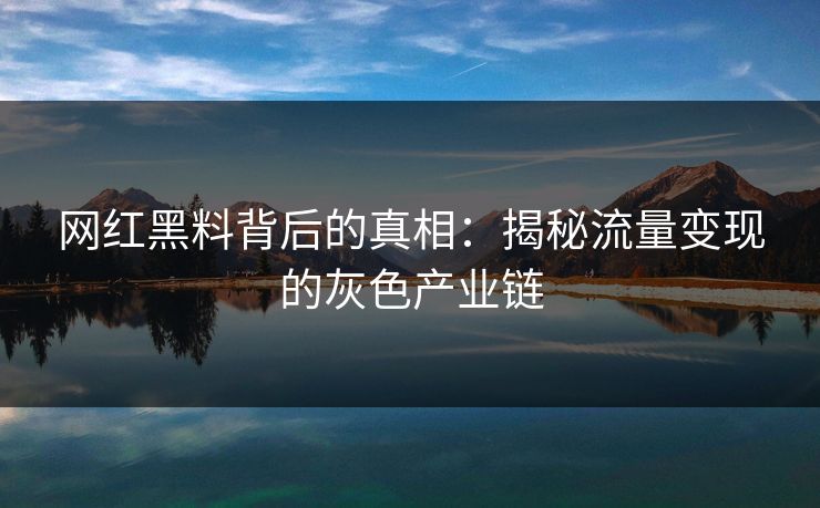 网红黑料背后的真相:揭秘流量变现的灰色产业链 网红黑料背后的真相:揭秘流量变现的灰色产业链