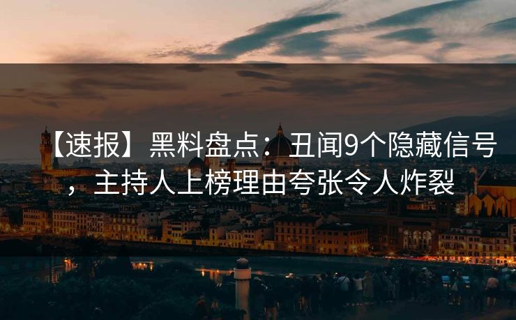 【速报】黑料盘点：丑闻9个隐藏信号，主持人上榜理由夸张令人炸裂
