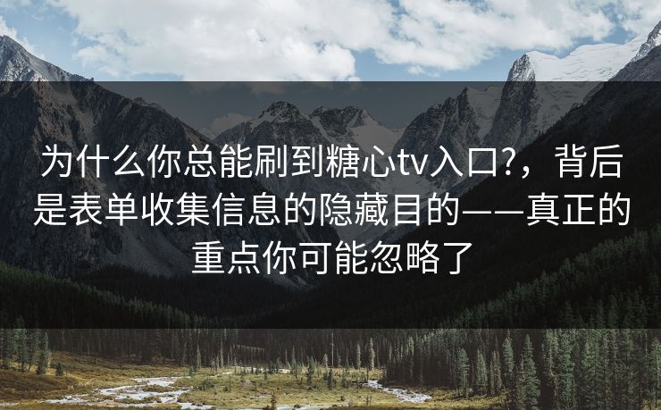 为什么你总能刷到糖心tv入口?，背后是表单收集信息的隐藏目的——真正的重点你可能忽略了