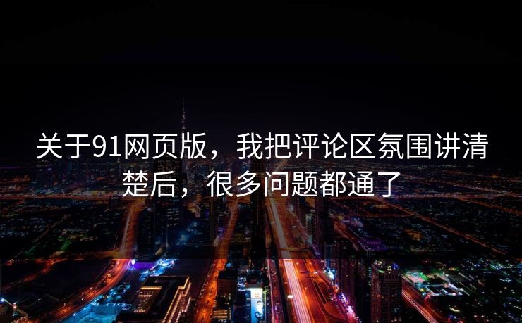 关于91网页版,我把评论区氛围讲清楚后,很多问题都通了 关于91网页版,我把评论区氛围讲清楚后,很多问题都通了