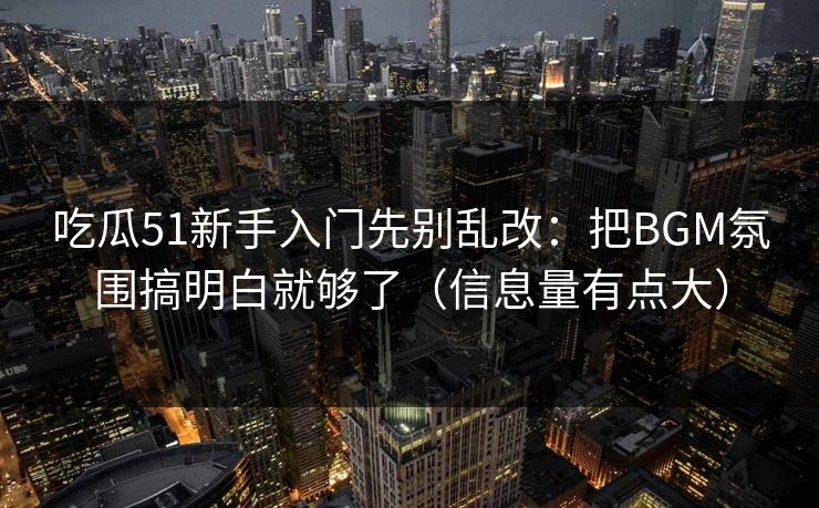 吃瓜51新手入门先别乱改:把BGM氛围搞明白就够了(信息量有点大) 吃瓜51新手入门先别乱改:把BGM氛围搞明白就够了(信息量有点大)