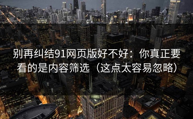 别再纠结91网页版好不好：你真正要看的是内容筛选（这点太容易忽略）