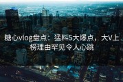 糖心vlog盘点：猛料5大爆点，大V上榜理由罕见令人心跳