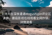 主持人在深夜遭遇Mogushipin评论区沸腾，蘑菇影视在线观看全网炸锅，详情速看