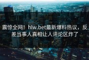 震惊全网！hlw.bet最新爆料热议，反差当事人真相让人评论区炸了