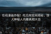 在线漫画炸裂！吃瓜网官网揭秘，惊人神秘人内幕真相大白