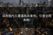 深夜圈内人遭遇热点事件，引发全网沸腾！
