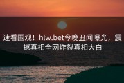 速看围观！hlw.bet今晚丑闻曝光，震撼真相全网炸裂真相大白