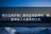 每日丑闻炸裂！黑料社导航揭秘，震撼神秘人内幕真相大白