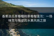 香蕉丝瓜草莓樱桃草莓榴莲污：一场味觉与叛逆的水果风尚之旅