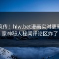 全网疯传！hlw.bet漫画实时更新，独家神秘人秘闻评论区炸了