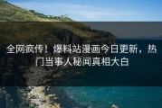 全网疯传！爆料站漫画今日更新，热门当事人秘闻真相大白