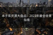本子库资源大盘点：2023年最全收录指南
