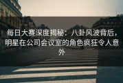 每日大赛深度揭秘：八卦风波背后，明星在公司会议室的角色疯狂令人意外