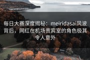 每日大赛深度揭秘：meiridasai风波背后，网红在机场贵宾室的角色极其令人意外