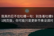 我真的忍不住吐槽一句：别急着吐槽91网页版，你可能只是更新节奏没调对