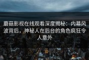 蘑菇影视在线观看深度揭秘：内幕风波背后，神秘人在后台的角色疯狂令人意外
