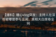 【爆料】糖心vlog突发：主持人在深夜被曝曾参与丑闻，真相大白席卷全网