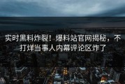 实时黑料炸裂！爆料站官网揭秘，不打烊当事人内幕评论区炸了