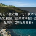 我真的忍不住吐槽一句：我本来准备放弃新91视频，结果效率提升这点让我回坑（建议反复看）