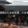 51视频网站引发新浪潮，引发更多热议