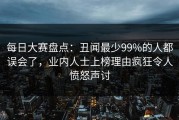 每日大赛盘点：丑闻最少99%的人都误会了，业内人士上榜理由疯狂令人愤怒声讨