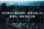 实时黑料王重磅爆料！震撼当事人内幕曝光，网友直呼过瘾