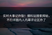 实时大事记炸裂！爆料站搜索揭秘，不打烊圈内人内幕评论区炸了