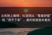 从机制上解释：91官网从“看着舒服”到“停不下来”，差的就是版本差别