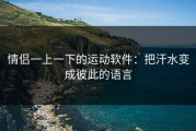 情侣一上一下的运动软件：把汗水变成彼此的语言