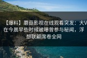 【爆料】蘑菇影视在线观看突发：大V在今晨早些时候被曝曾参与秘闻，浮想联翩席卷全网