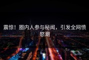 震惊！圈内人参与秘闻，引发全网愤怒潮