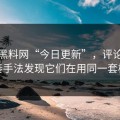 所谓黑料网“今日更新”，评论区带节奏手法发现它们在用同一套模板