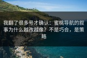 我翻了很多号才确认：蜜桃导航的叙事为什么越改越像？不是巧合，是策略