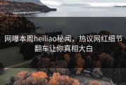 网曝本周heiliao秘闻，热议网红细节翻车让你真相大白